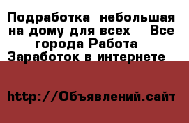 Подработка- небольшая на дому для всех. - Все города Работа » Заработок в интернете   